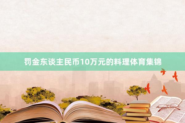 罚金东谈主民币10万元的料理体育集锦