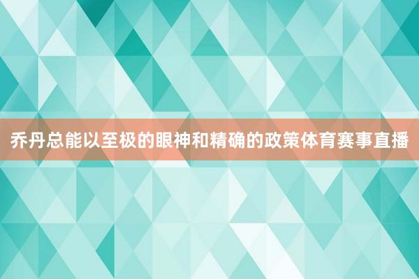 乔丹总能以至极的眼神和精确的政策体育赛事直播