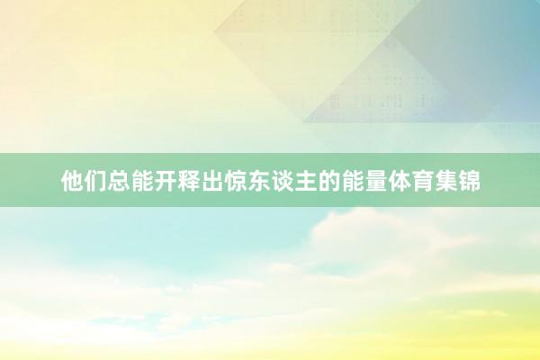 他们总能开释出惊东谈主的能量体育集锦