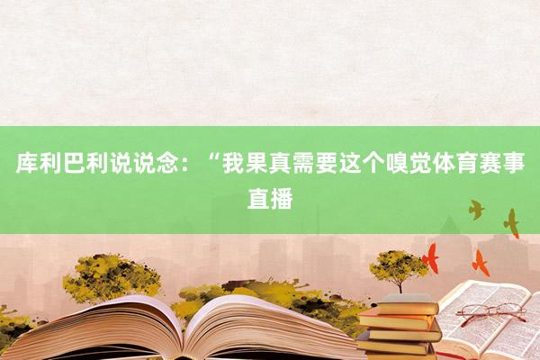 库利巴利说说念：“我果真需要这个嗅觉体育赛事直播