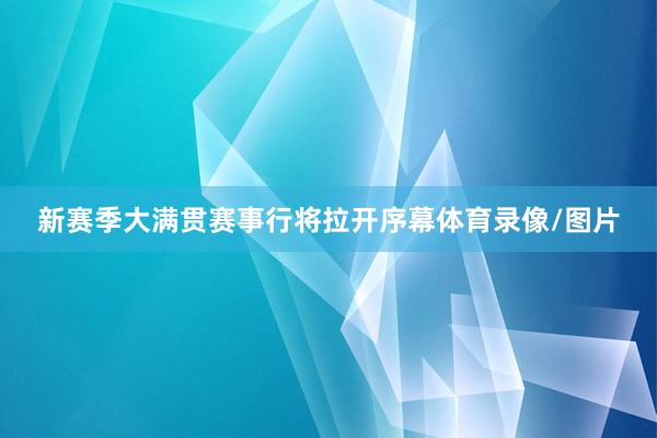 新赛季大满贯赛事行将拉开序幕体育录像/图片