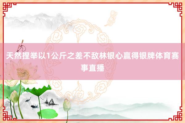 天然捏举以1公斤之差不敌林银心赢得银牌体育赛事直播