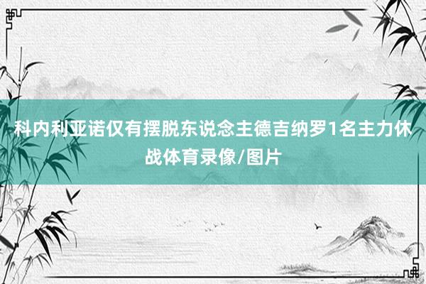 科内利亚诺仅有摆脱东说念主德吉纳罗1名主力休战体育录像/图片