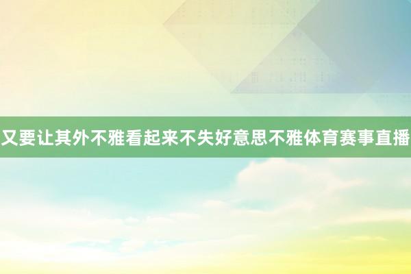 又要让其外不雅看起来不失好意思不雅体育赛事直播