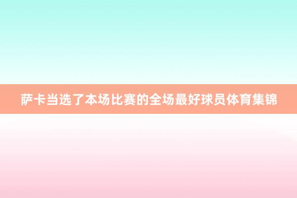 萨卡当选了本场比赛的全场最好球员体育集锦