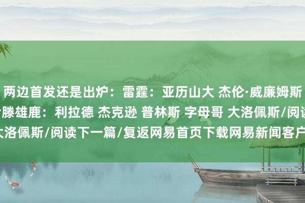 两边首发还是出炉：雷霆：亚历山大 杰伦·威廉姆斯 多尔特 以赛亚·乔 哈滕雄鹿：利拉德 杰克逊 普林斯 字母哥 大洛佩斯/阅读下一篇/复返网易首页下载网易新闻客户端体育赛事直播