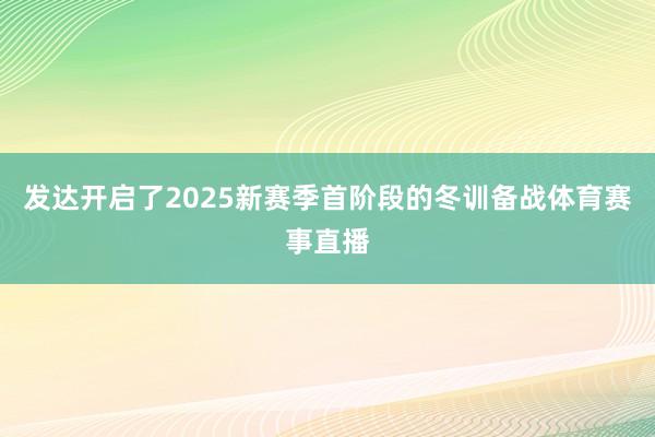 发达开启了2025新赛季首阶段的冬训备战体育赛事直播