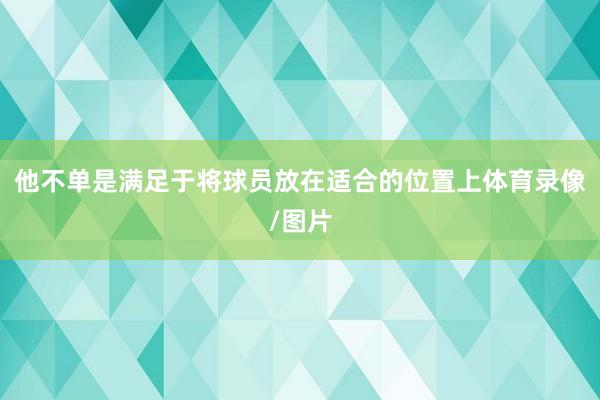 他不单是满足于将球员放在适合的位置上体育录像/图片