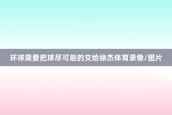 环球需要把球尽可能的交给徐杰体育录像/图片