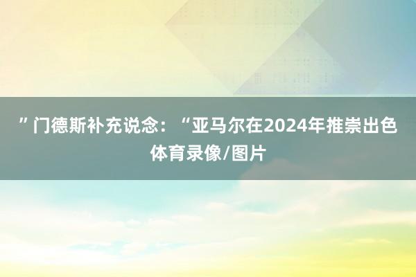 ”门德斯补充说念：“亚马尔在2024年推崇出色体育录像/图片