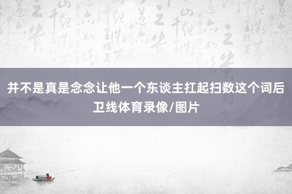 并不是真是念念让他一个东谈主扛起扫数这个词后卫线体育录像/图片